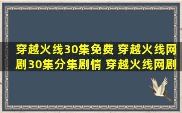 穿越火线30集免费 穿越火线网剧30集分集剧情 穿越火线网剧30集分集剧情介绍